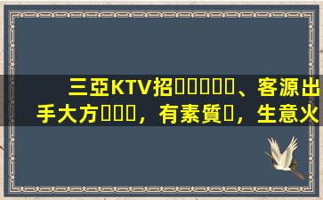 三亞KTV招、客源出手大方，有素質，生意火爆，